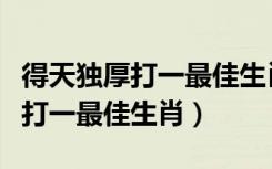得天独厚打一最佳生肖指马正确吗（得天独厚打一最佳生肖）