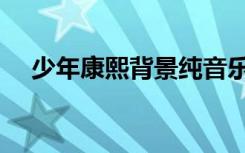 少年康熙背景纯音乐（少年康熙主题曲）
