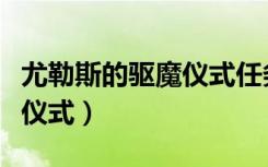 尤勒斯的驱魔仪式任务怎么做（尤勒斯的驱魔仪式）