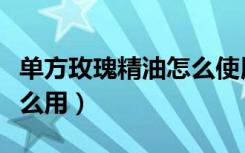 单方玫瑰精油怎么使用最好（单方玫瑰精油怎么用）