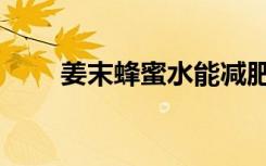 姜末蜂蜜水能减肥吗（姜末蜂蜜水）