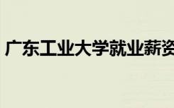 广东工业大学就业薪资（广东工业大学就业）