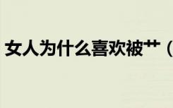 女人为什么喜欢被艹（女人为什么喜欢被艹）
