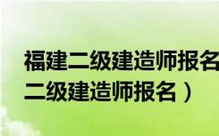 福建二级建造师报名时间2021年官网（福建二级建造师报名）