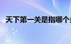 天下第一关是指哪个关（山海关相关介绍）