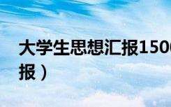 大学生思想汇报1500字（大学生党课思想汇报）