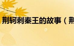 荆轲刺秦王的故事（荆轲刺秦王的故事介绍）