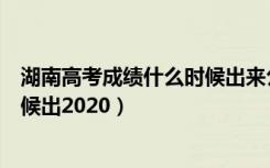 湖南高考成绩什么时候出来公布时间（湖南高考成绩什么时候出2020）