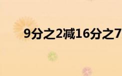 9分之2减16分之7乘9分之2等于多少