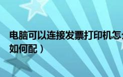 电脑可以连接发票打印机怎么配（电脑可以连接发票打印机如何配）