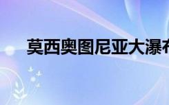 莫西奥图尼亚大瀑布真是什么这里什么