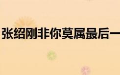 张绍刚非你莫属最后一期（张绍刚 非你莫属）