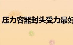 压力容器封头受力最好的是（压力容器封头）