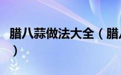 腊八蒜做法大全（腊八蒜的做法最正宗的做法）