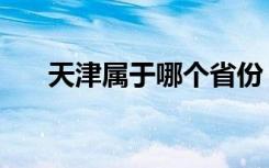 天津属于哪个省份（天津是哪个省份）