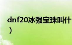 dnf20冰强宝珠叫什么（dnf冰强宝珠有哪些）