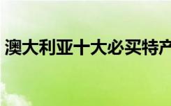 澳大利亚十大必买特产（澳大利亚特产介绍）