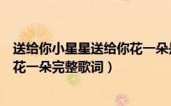 送给你小星星送给你花一朵是什么歌（送给你小心心送给你花一朵完整歌词）