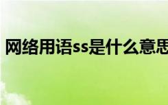 网络用语ss是什么意思（网络用语ss的意思）