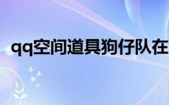 qq空间道具狗仔队在哪（空间道具狗仔队）