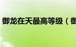 御龙在天最高等级（御龙在天怪物等级分布）