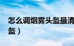 怎么调烟雾头盔最清楚win7（怎么调烟雾头盔）