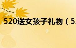 520送女孩子礼物（520送女孩子什么礼物）