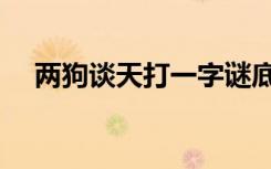 两狗谈天打一字谜底是什么（两狗谈天）