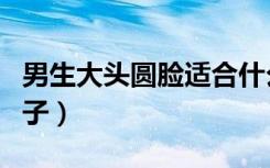 男生大头圆脸适合什么帽子（圆脸适合什么帽子）