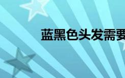 蓝黑色头发需要漂吗（蓝黑色）