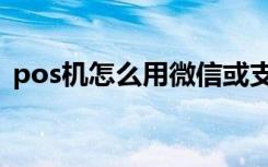pos机怎么用微信或支付宝（pos机怎么用）