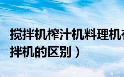 搅拌机榨汁机料理机有什么区别（榨汁机和搅拌机的区别）