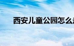 西安儿童公园怎么走（西安儿童公园）