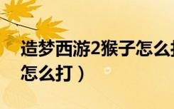 造梦西游2猴子怎么打孟婆（造梦西游2孟婆怎么打）