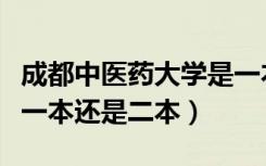 成都中医药大学是一本还是二本（成都大学是一本还是二本）