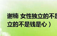 谢楠 女性独立的不是钱是心?（谢楠 女性独立的不是钱是心）