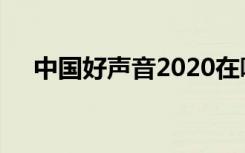 中国好声音2020在哪看为什么看不了了