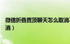 微信折叠置顶聊天怎么取消不掉（微信折叠置顶聊天怎么取消）