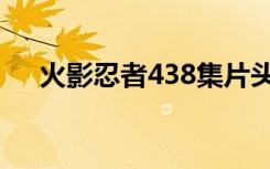 火影忍者438集片头曲（火影忍者438）