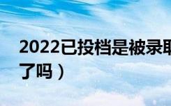 2022已投档是被录取了吗（已投档是被录取了吗）