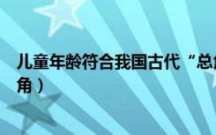 儿童年龄符合我国古代“总角”（儿童年龄符合我国古代总角）