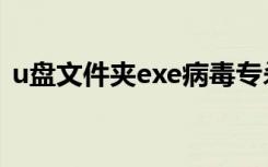 u盘文件夹exe病毒专杀（u盘exe病毒专杀）