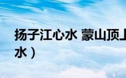 扬子江心水 蒙山顶上茶是谁写的（扬子江心水）