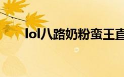 lol八路奶粉蛮王直播（lol八路奶粉）