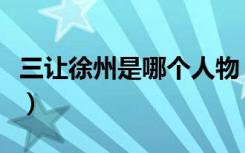 三让徐州是哪个人物（三让徐州的主人公是谁）