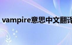 vampire意思中文翻译（vampire什么意思）