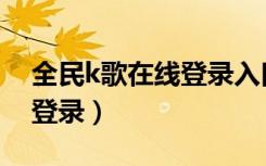 全民k歌在线登录入口最新版（全民k歌在线登录）