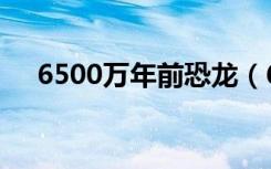 6500万年前恐龙（6600万年前恐龙蛋）