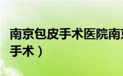 南京包皮手术医院南京男健医院懂（南京包皮手术）