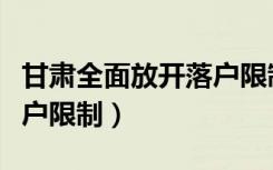 甘肃全面放开落户限制腾信（甘肃全面放开落户限制）